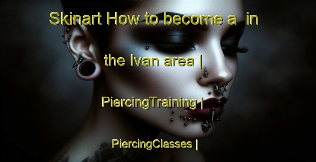 Skinart How to become a  in the Ivan area | PiercingTraining | PiercingClasses | SkinartTraining-United States